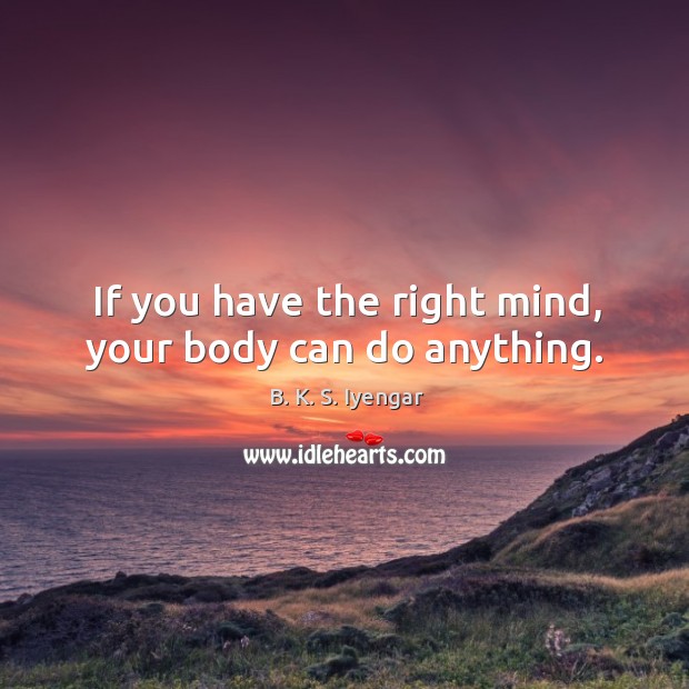 If you have the right mind, your body can do anything. B. K. S. Iyengar Picture Quote
