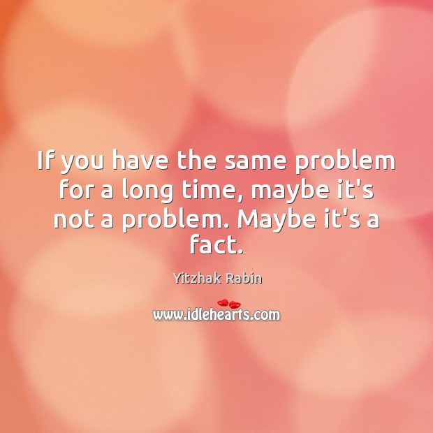 If you have the same problem for a long time, maybe it’s not a problem. Maybe it’s a fact. Yitzhak Rabin Picture Quote