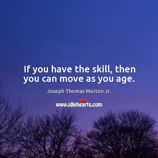 If you have the skill, then you can move as you age. Image