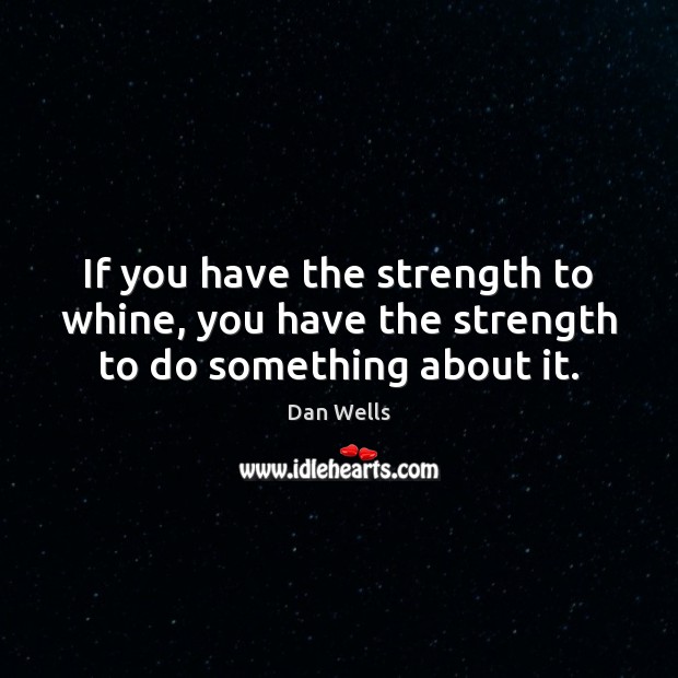 If you have the strength to whine, you have the strength to do something about it. Dan Wells Picture Quote