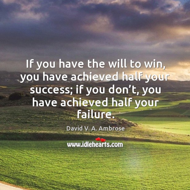 If you have the will to win, you have achieved half your success; if you don’t, you have achieved half your failure. David V. A. Ambrose Picture Quote