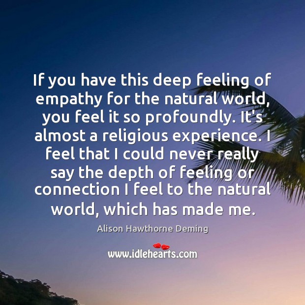 If you have this deep feeling of empathy for the natural world, Alison Hawthorne Deming Picture Quote