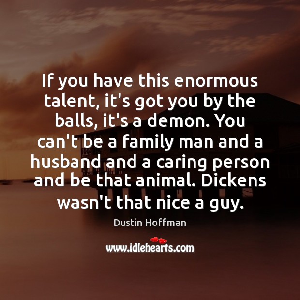 If you have this enormous talent, it’s got you by the balls, Dustin Hoffman Picture Quote