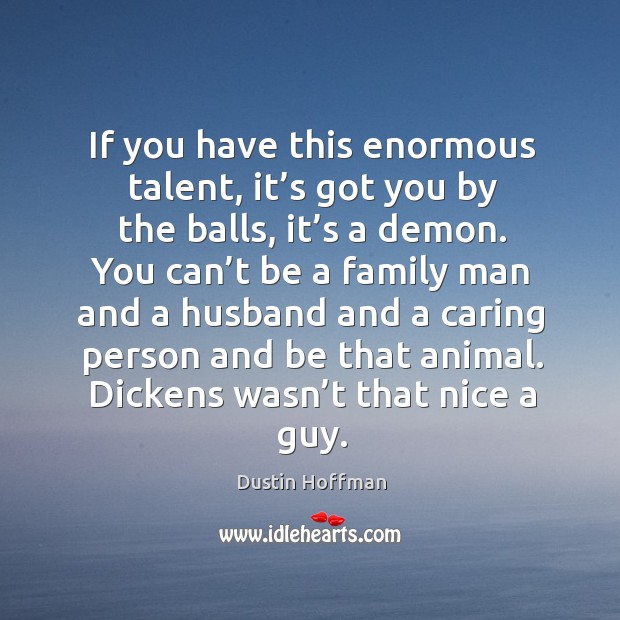 If you have this enormous talent, it’s got you by the balls, it’s a demon. You can’t be a family man Dustin Hoffman Picture Quote