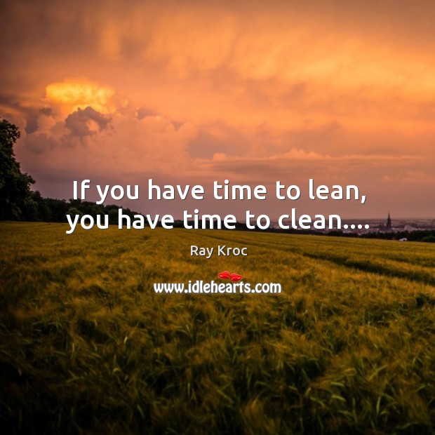 If you have time to lean, you have time to clean…. Ray Kroc Picture Quote