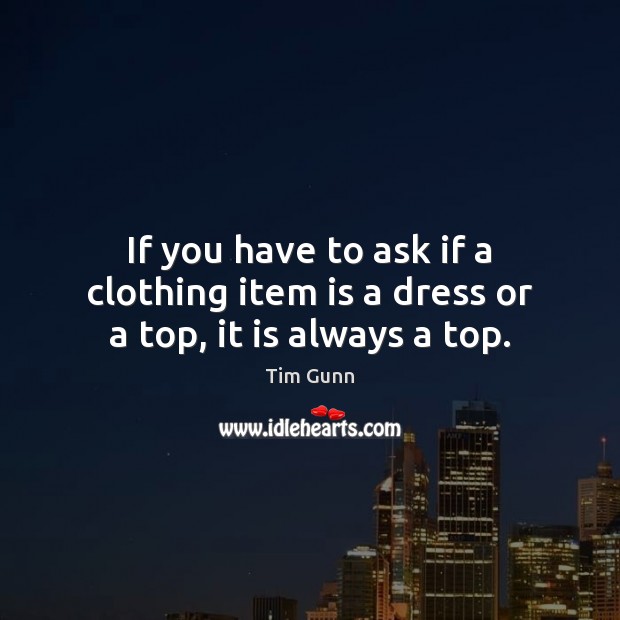 If you have to ask if a clothing item is a dress or a top, it is always a top. Tim Gunn Picture Quote