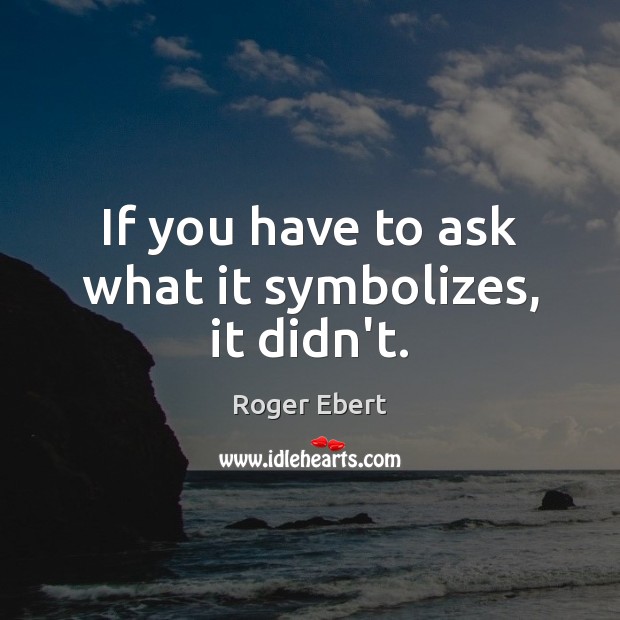 If you have to ask what it symbolizes, it didn’t. Roger Ebert Picture Quote