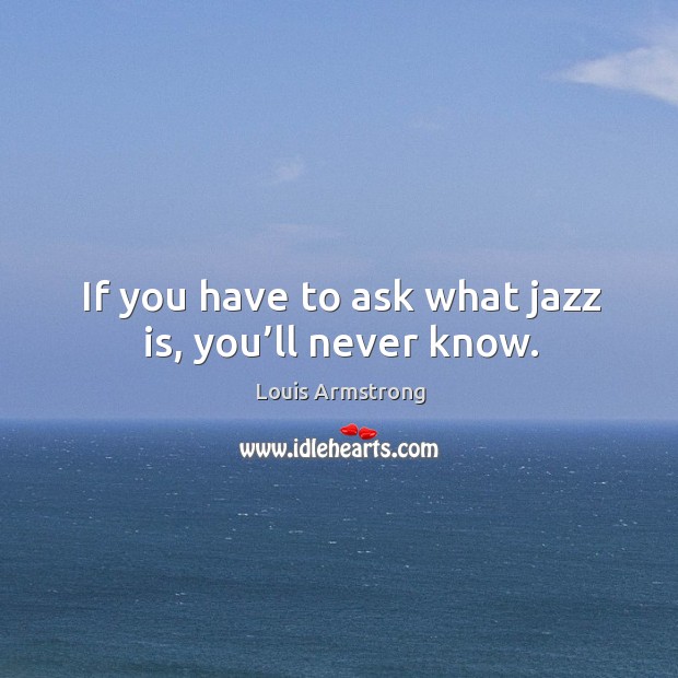 If you have to ask what jazz is, you’ll never know. Louis Armstrong Picture Quote