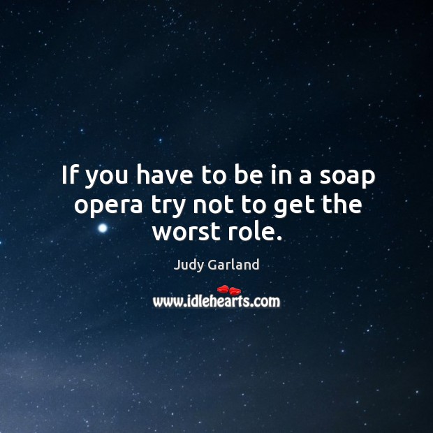 If you have to be in a soap opera try not to get the worst role. Judy Garland Picture Quote