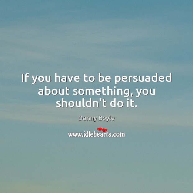 If you have to be persuaded about something, you shouldn’t do it. Image