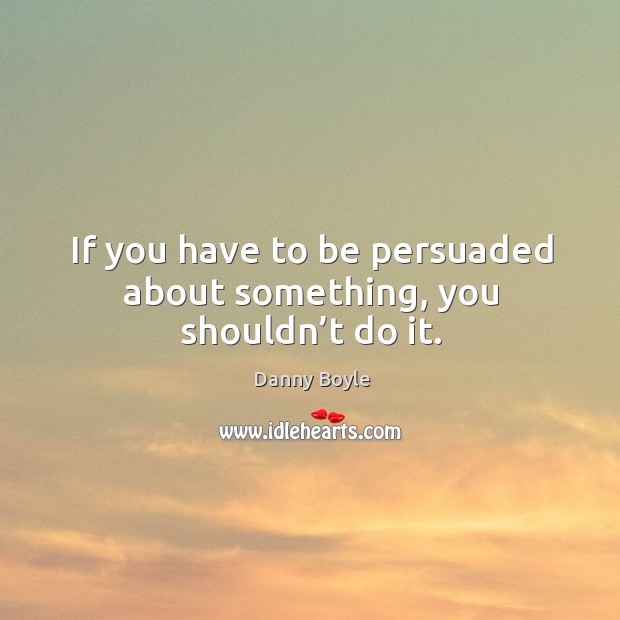 If you have to be persuaded about something, you shouldn’t do it. Image