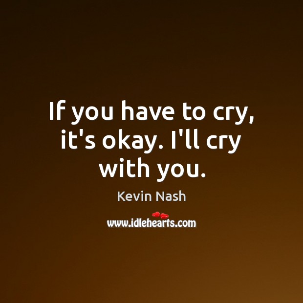 If you have to cry, it’s okay. I’ll cry with you. Kevin Nash Picture Quote