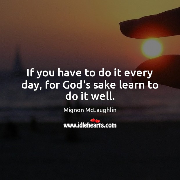 If you have to do it every day, for God’s sake learn to do it well. Image
