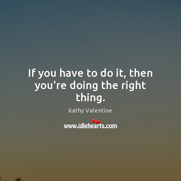 If you have to do it, then you’re doing the right thing. Kathy Valentine Picture Quote
