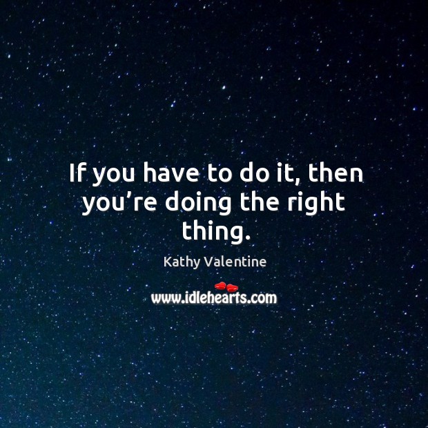 If you have to do it, then you’re doing the right thing. Kathy Valentine Picture Quote