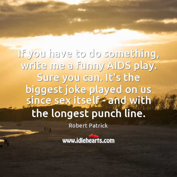 If you have to do something, write me a funny AIDS play. Robert Patrick Picture Quote