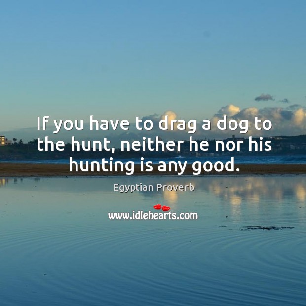 If you have to drag a dog to the hunt, neither he nor his hunting is any good. Egyptian Proverbs Image
