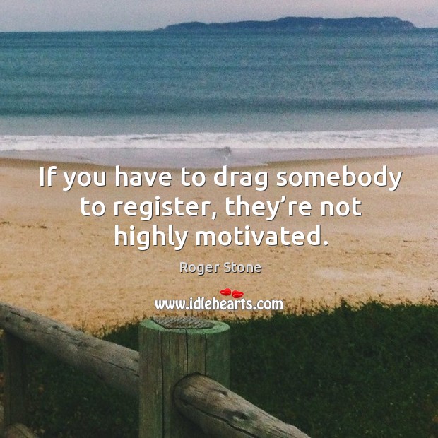 If you have to drag somebody to register, they’re not highly motivated. Roger Stone Picture Quote