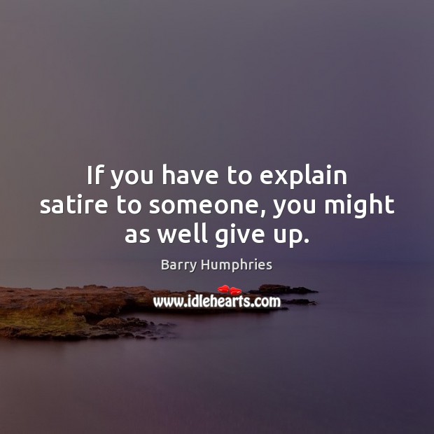 If you have to explain satire to someone, you might as well give up. Barry Humphries Picture Quote