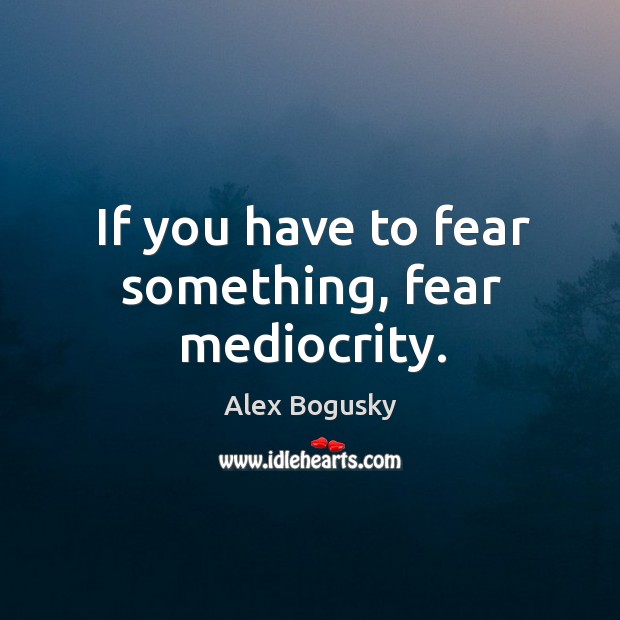 If you have to fear something, fear mediocrity. Alex Bogusky Picture Quote