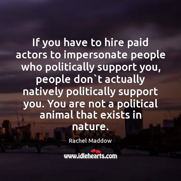 If you have to hire paid actors to impersonate people who politically Rachel Maddow Picture Quote
