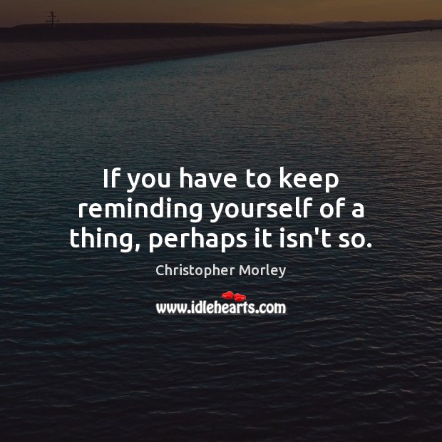 If you have to keep reminding yourself of a thing, perhaps it isn’t so. Christopher Morley Picture Quote