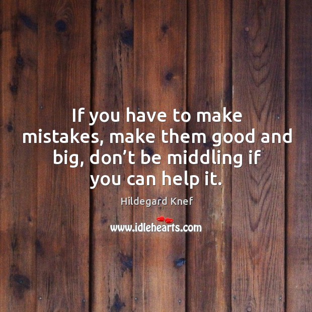 If you have to make mistakes, make them good and big, don’t be middling if you can help it. Image