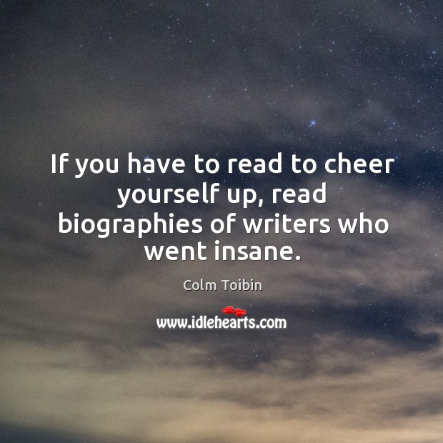 If you have to read to cheer yourself up, read biographies of writers who went insane. Image