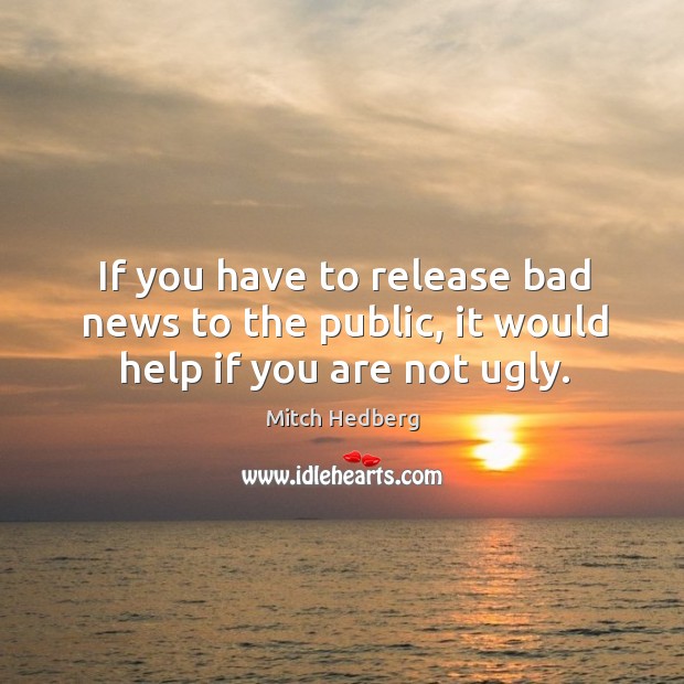 If you have to release bad news to the public, it would help if you are not ugly. Mitch Hedberg Picture Quote