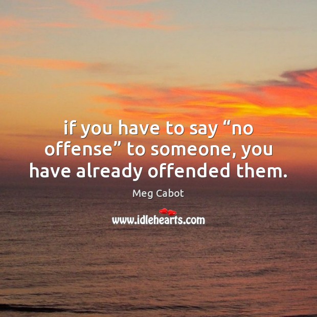 If you have to say “no offense” to someone, you have already offended them. 