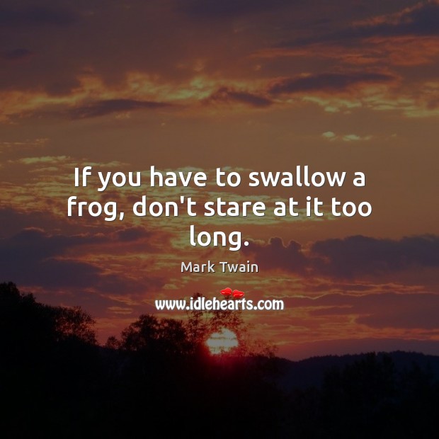 If you have to swallow a frog, don’t stare at it too long. Image