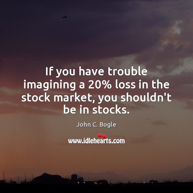 If you have trouble imagining a 20% loss in the stock market, you shouldn’t be in stocks. John C. Bogle Picture Quote