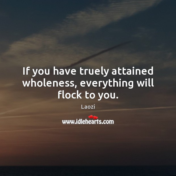 If you have truely attained wholeness, everything will flock to you. Laozi Picture Quote