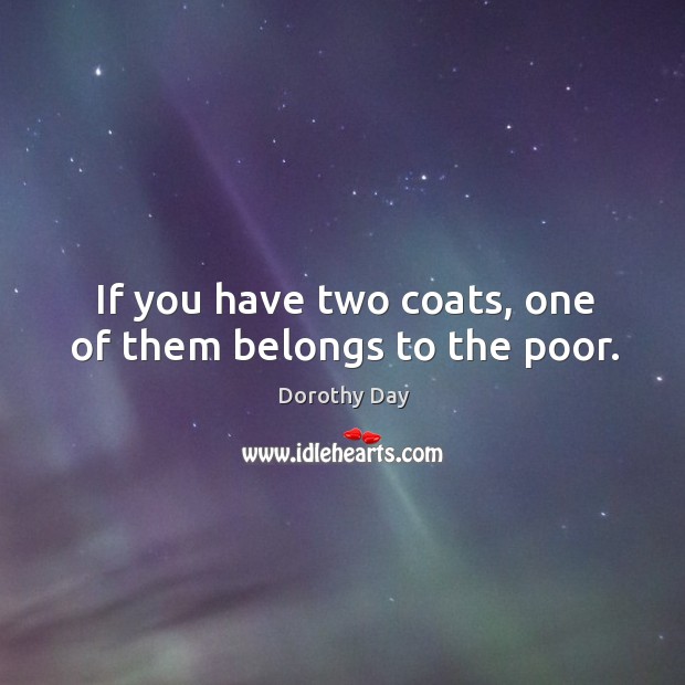 If you have two coats, one of them belongs to the poor. Dorothy Day Picture Quote