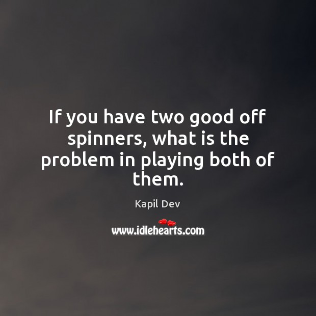 If you have two good off spinners, what is the problem in playing both of them. Kapil Dev Picture Quote