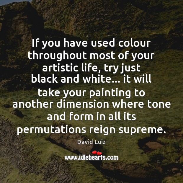 If you have used colour throughout most of your artistic life, try David Luiz Picture Quote