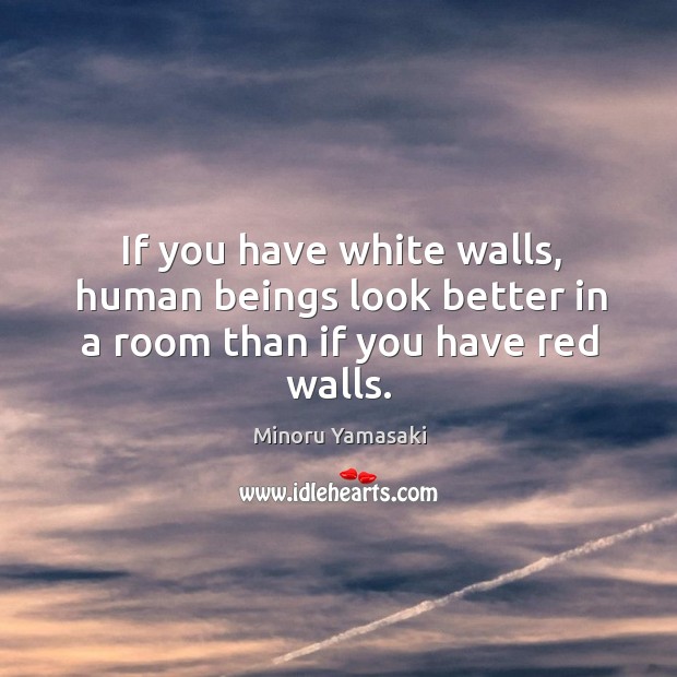 If you have white walls, human beings look better in a room than if you have red walls. Minoru Yamasaki Picture Quote