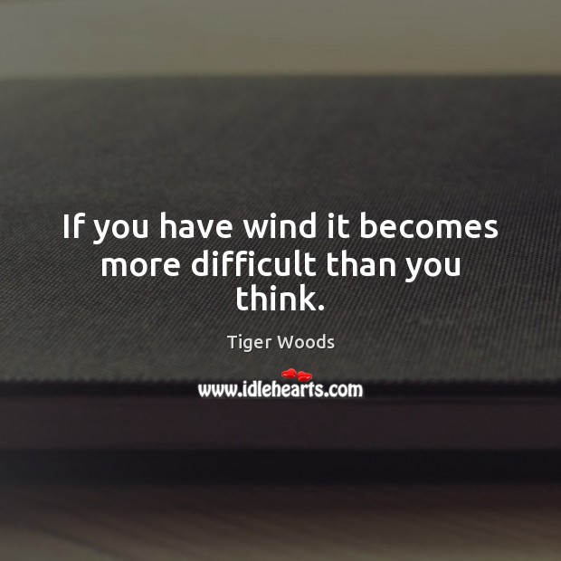 If you have wind it becomes more difficult than you think. Tiger Woods Picture Quote