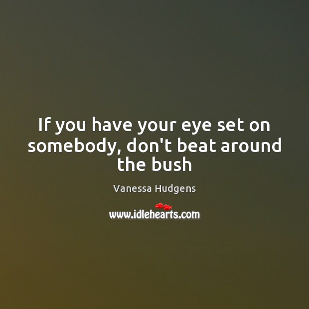 If you have your eye set on somebody, don’t beat around the bush Vanessa Hudgens Picture Quote