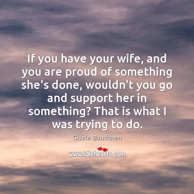 If you have your wife, and you are proud of something she’s Gisele Bundchen Picture Quote