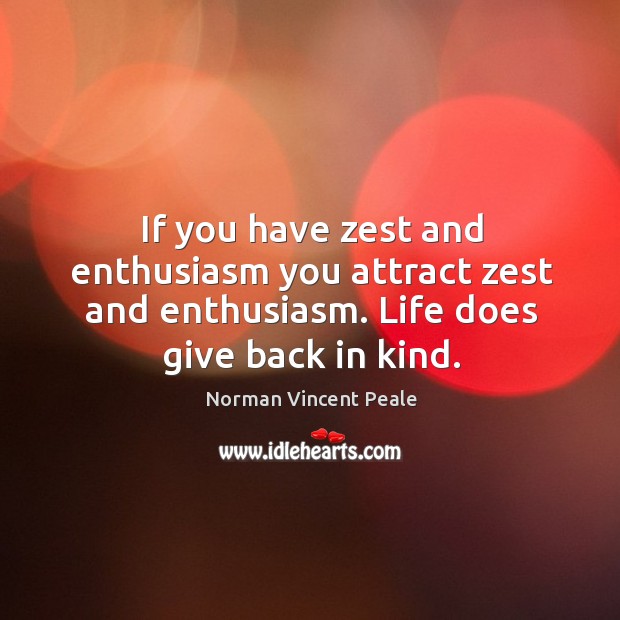 If you have zest and enthusiasm you attract zest and enthusiasm. Life does give back in kind. Image