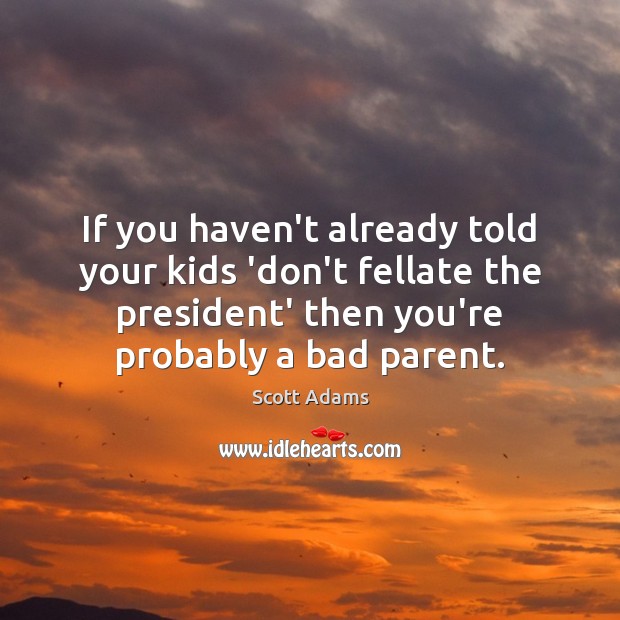 If you haven’t already told your kids ‘don’t fellate the president’ then Scott Adams Picture Quote