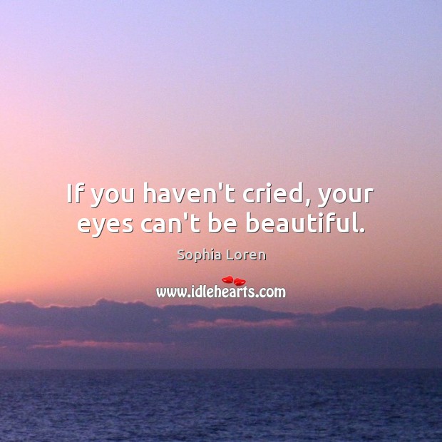 If you haven’t cried, your eyes can’t be beautiful. Sophia Loren Picture Quote