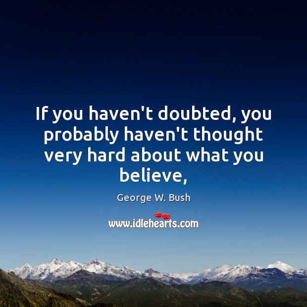 If you haven’t doubted, you probably haven’t thought very hard about what you believe, George W. Bush Picture Quote