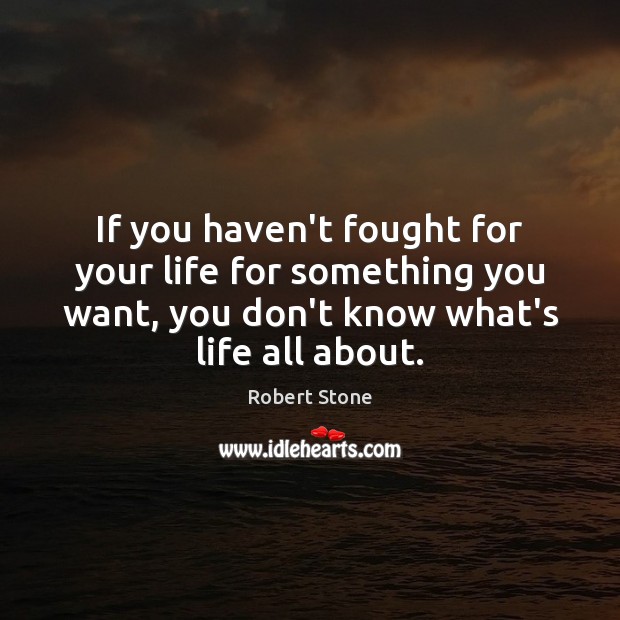 If you haven’t fought for your life for something you want, you Robert Stone Picture Quote