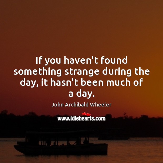 If you haven’t found something strange during the day, it hasn’t been much of a day. John Archibald Wheeler Picture Quote