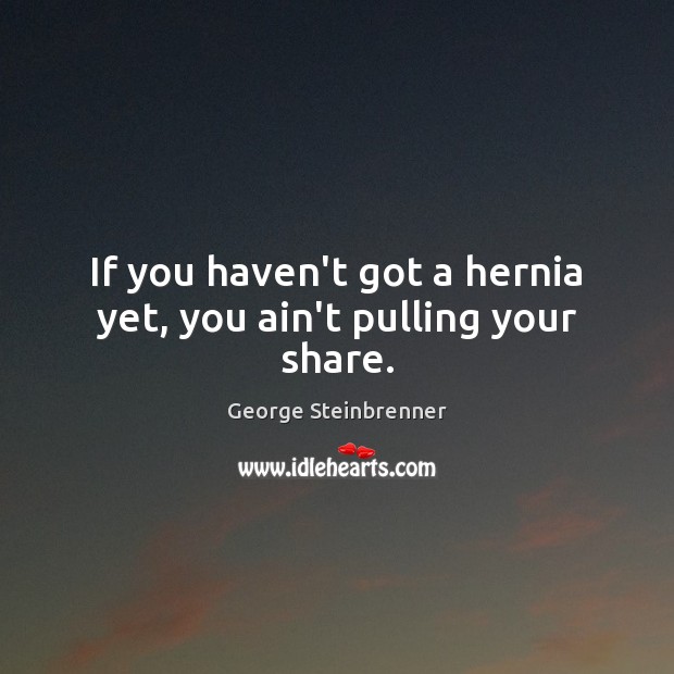 If you haven’t got a hernia yet, you ain’t pulling your share. George Steinbrenner Picture Quote