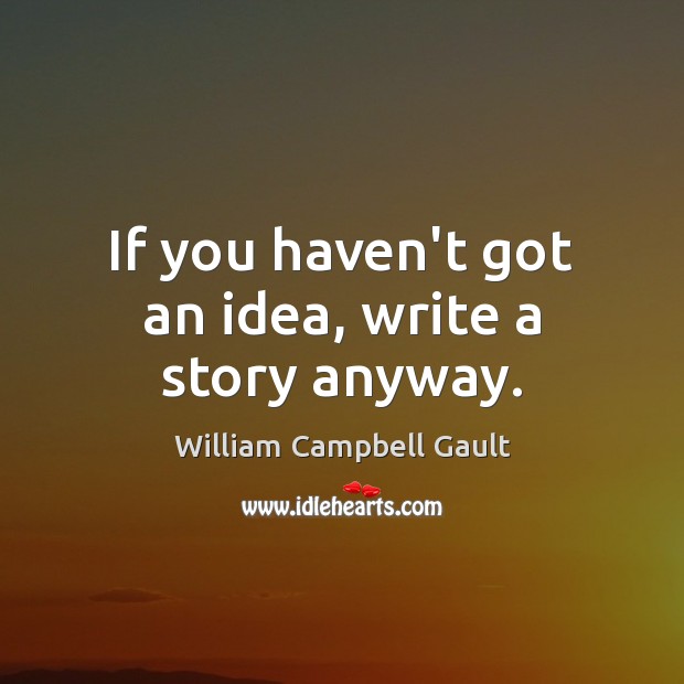 If you haven’t got an idea, write a story anyway. William Campbell Gault Picture Quote