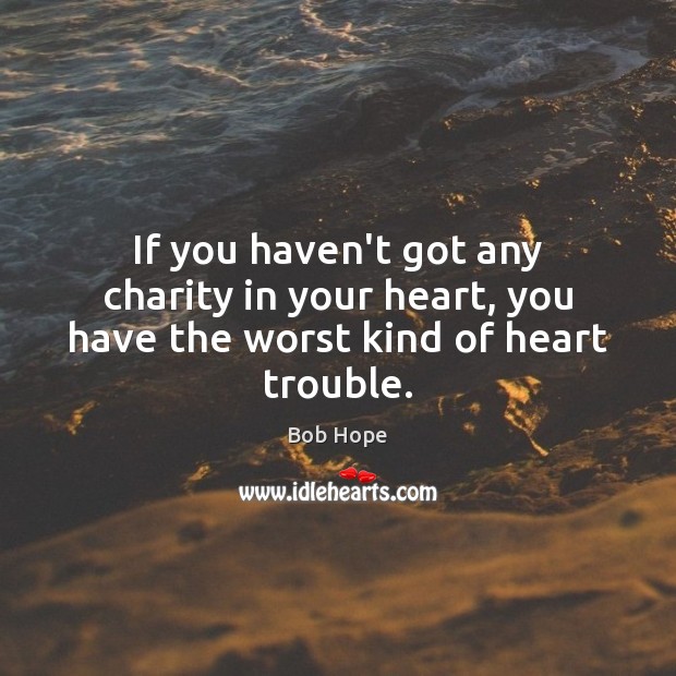 If you haven’t got any charity in your heart, you have the worst kind of heart trouble. Bob Hope Picture Quote