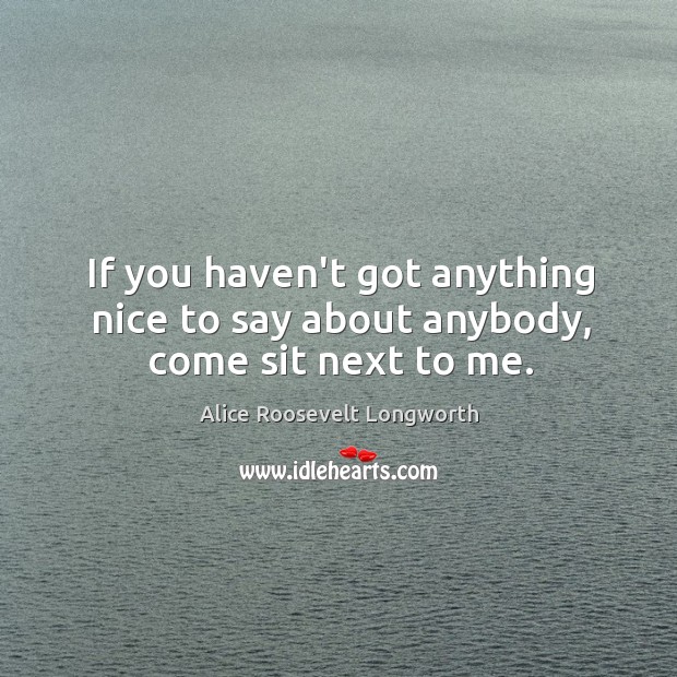 If you haven’t got anything nice to say about anybody, come sit next to me. Alice Roosevelt Longworth Picture Quote